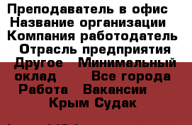 Преподаватель в офис › Название организации ­ Компания-работодатель › Отрасль предприятия ­ Другое › Минимальный оклад ­ 1 - Все города Работа » Вакансии   . Крым,Судак